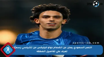 النصر السعودي يعلن عن انضمام جواو فيليكس من تشيلسي رسميًا – تعرف على تفاصيل الصفقة